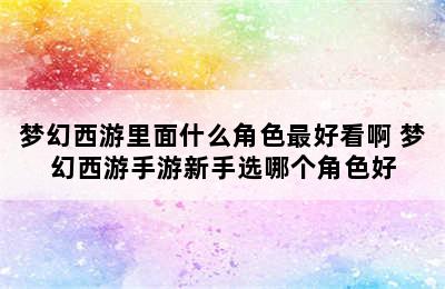 梦幻西游里面什么角色最好看啊 梦幻西游手游新手选哪个角色好